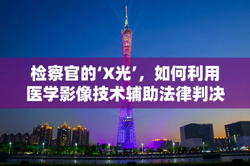 检察官的‘X光’，如何利用医学影像技术辅助法律判决？