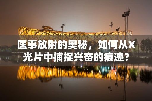 医事放射的奥秘，如何从X光片中捕捉兴奋的痕迹？