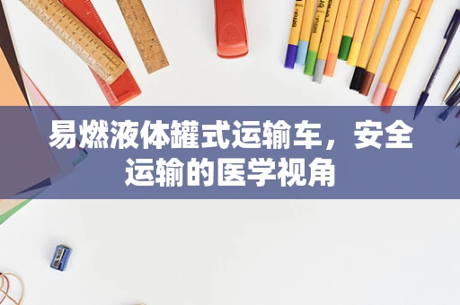易燃液体罐式运输车，安全运输的医学视角