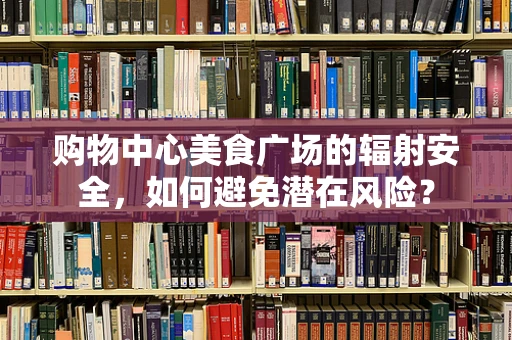购物中心美食广场的辐射安全，如何避免潜在风险？