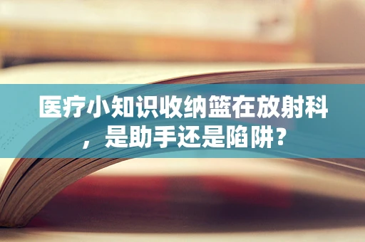 医疗小知识收纳篮在放射科，是助手还是陷阱？
