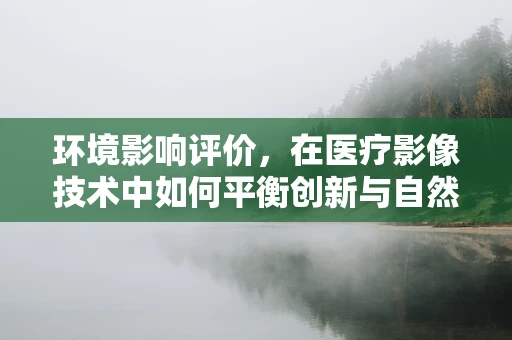 环境影响评价，在医疗影像技术中如何平衡创新与自然？