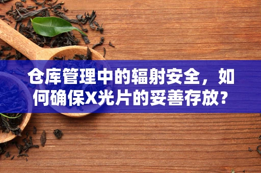 仓库管理中的辐射安全，如何确保X光片的妥善存放？