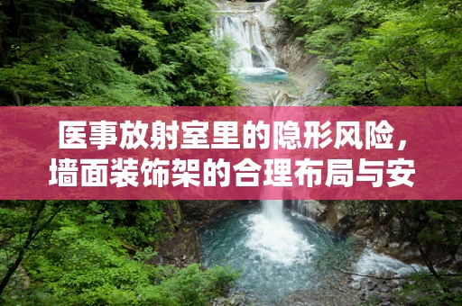 医事放射室里的隐形风险，墙面装饰架的合理布局与安全考量