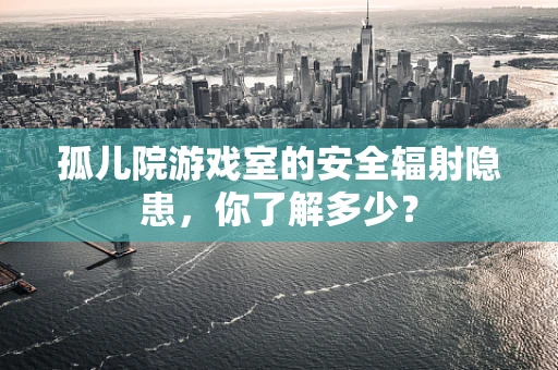 孤儿院游戏室的安全辐射隐患，你了解多少？