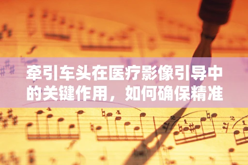 牵引车头在医疗影像引导中的关键作用，如何确保精准定位？