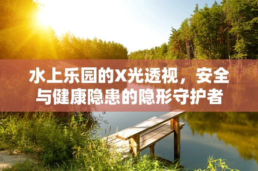 水上乐园的X光透视，安全与健康隐患的隐形守护者
