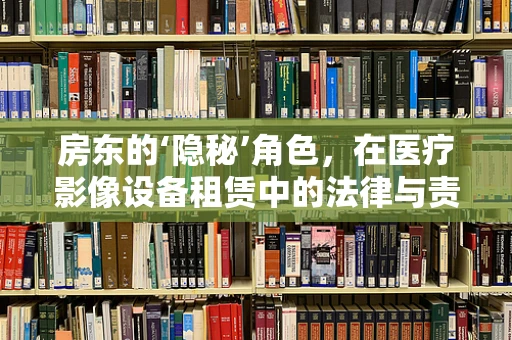 房东的‘隐秘’角色，在医疗影像设备租赁中的法律与责任
