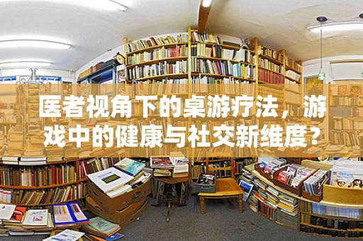 医者视角下的桌游疗法，游戏中的健康与社交新维度？