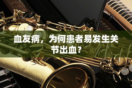 血友病，为何患者易发生关节出血？