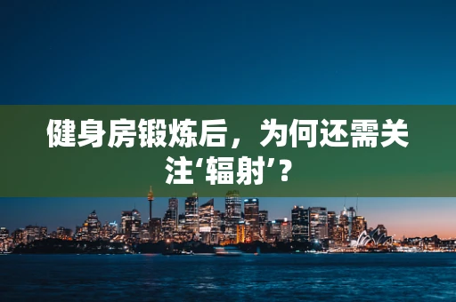 健身房锻炼后，为何还需关注‘辐射’？