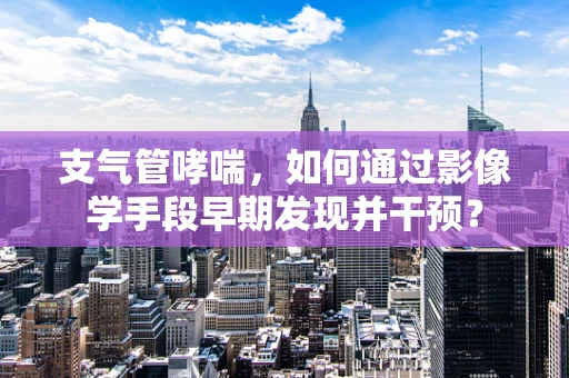 支气管哮喘，如何通过影像学手段早期发现并干预？