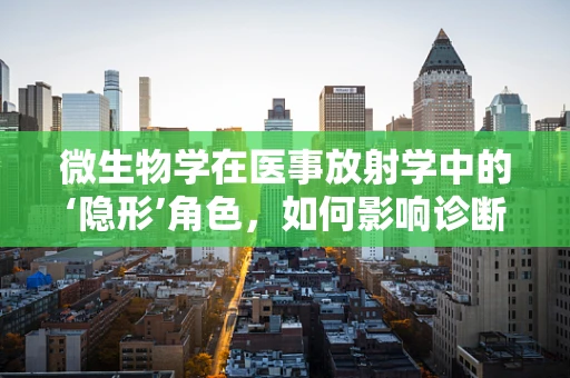 微生物学在医事放射学中的‘隐形’角色，如何影响诊断与治疗？