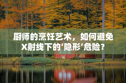 厨师的烹饪艺术，如何避免X射线下的‘隐形’危险？