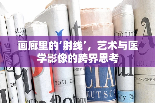 画廊里的‘射线’，艺术与医学影像的跨界思考