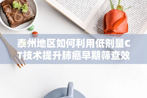 泰州地区如何利用低剂量CT技术提升肺癌早期筛查效率？