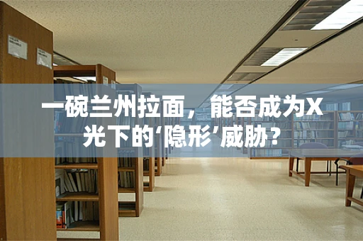 一碗兰州拉面，能否成为X光下的‘隐形’威胁？