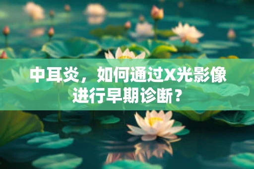 中耳炎，如何通过X光影像进行早期诊断？