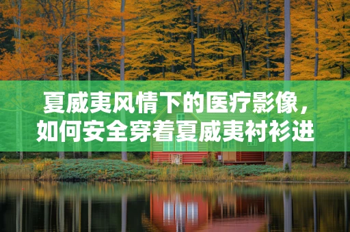 夏威夷风情下的医疗影像，如何安全穿着夏威夷衬衫进行X光检查？