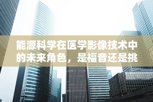能源科学在医学影像技术中的未来角色，是福音还是挑战？
