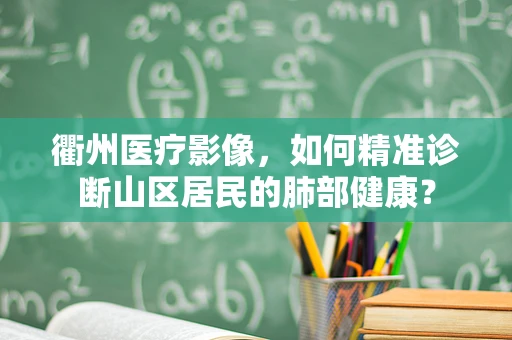 衢州医疗影像，如何精准诊断山区居民的肺部健康？