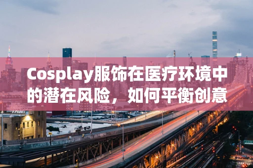Cosplay服饰在医疗环境中的潜在风险，如何平衡创意与安全？