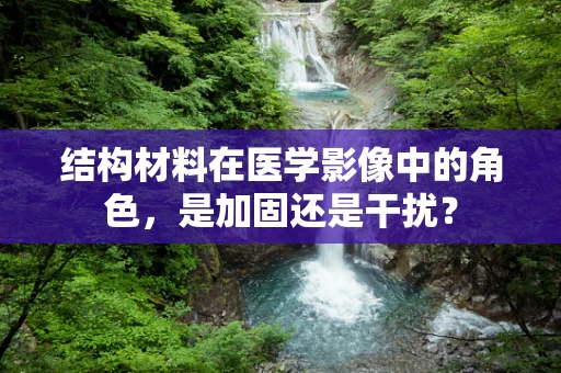 结构材料在医学影像中的角色，是加固还是干扰？