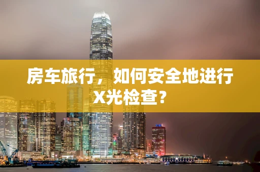 房车旅行，如何安全地进行X光检查？