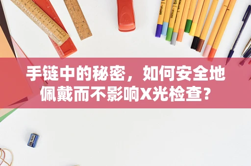 手链中的秘密，如何安全地佩戴而不影响X光检查？