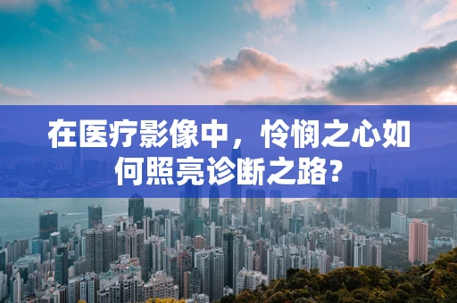 在医疗影像中，怜悯之心如何照亮诊断之路？