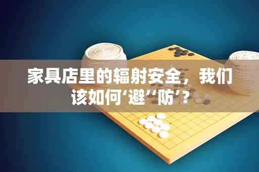 家具店里的辐射安全，我们该如何‘避’‘防’？