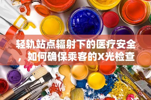 轻轨站点辐射下的医疗安全，如何确保乘客的X光检查无虞？
