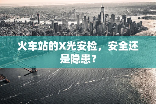 火车站的X光安检，安全还是隐患？