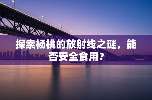探索杨桃的放射线之谜，能否安全食用？