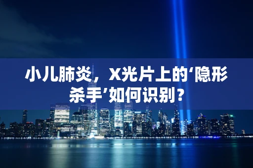 小儿肺炎，X光片上的‘隐形杀手’如何识别？