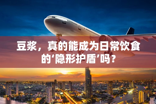豆浆，真的能成为日常饮食的‘隐形护盾’吗？