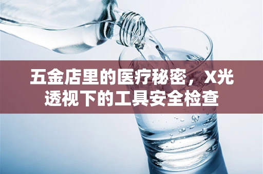 五金店里的医疗秘密，X光透视下的工具安全检查