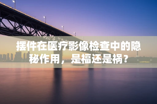 摆件在医疗影像检查中的隐秘作用，是福还是祸？