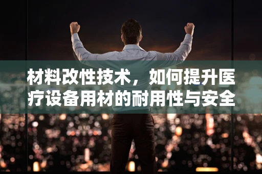 材料改性技术，如何提升医疗设备用材的耐用性与安全性？