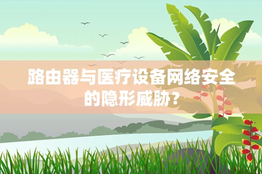 路由器与医疗设备网络安全的隐形威胁？