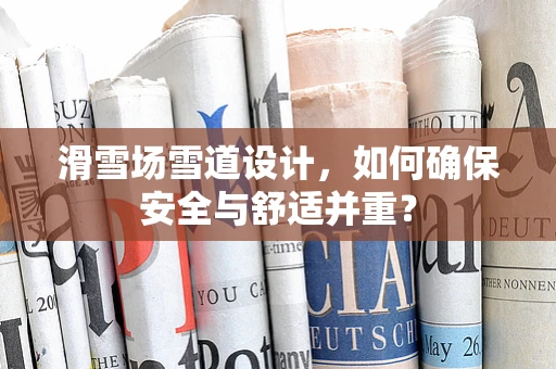 滑雪场雪道设计，如何确保安全与舒适并重？