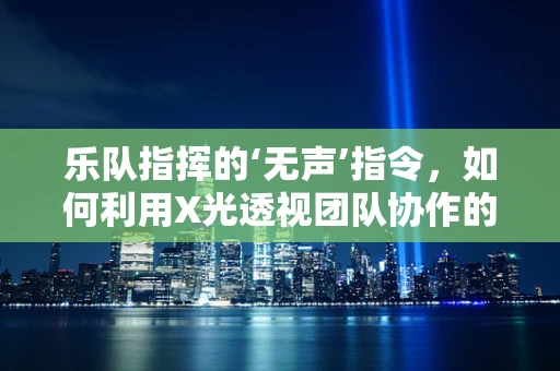 乐队指挥的‘无声’指令，如何利用X光透视团队协作的‘乐谱’？