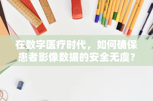 在数字医疗时代，如何确保患者影像数据的安全无虞？