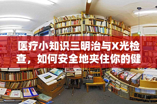 医疗小知识三明治与X光检查，如何安全地夹住你的健康？