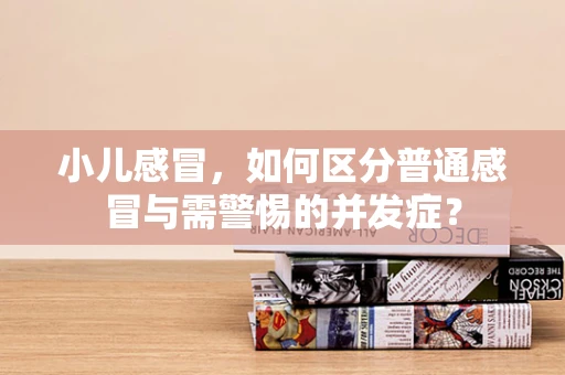 小儿感冒，如何区分普通感冒与需警惕的并发症？
