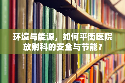 环境与能源，如何平衡医院放射科的安全与节能？