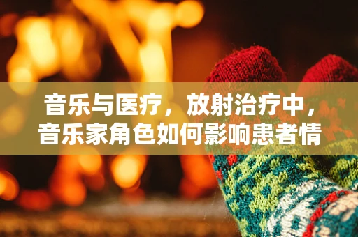 音乐与医疗，放射治疗中，音乐家角色如何影响患者情绪？