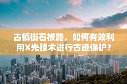 古镇街石板路，如何有效利用X光技术进行古迹保护？