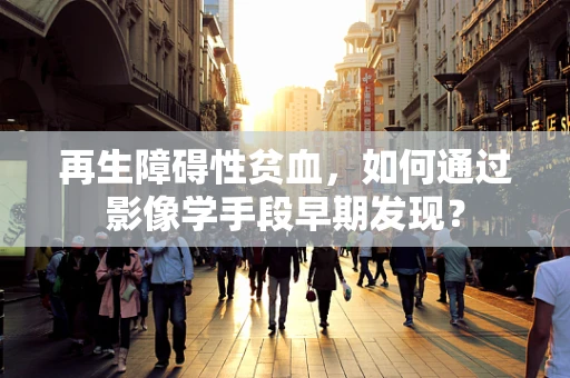 再生障碍性贫血，如何通过影像学手段早期发现？