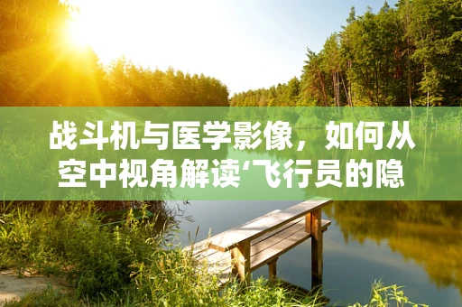 战斗机与医学影像，如何从空中视角解读‘飞行员的隐形伤’？